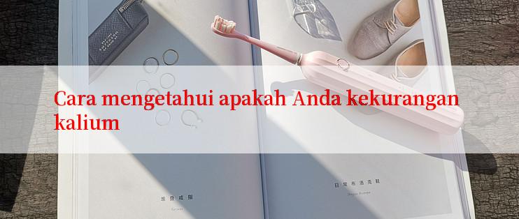 Cara mengetahui apakah Anda kekurangan kalium