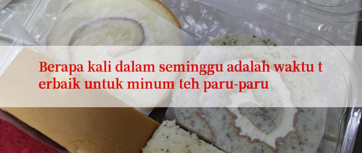 Berapa kali dalam seminggu adalah waktu terbaik untuk minum teh paru-paru