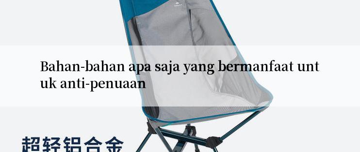 Bahan-bahan apa saja yang bermanfaat untuk anti-penuaan