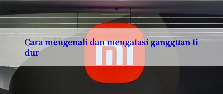 Cara mengenali dan mengatasi gangguan tidur