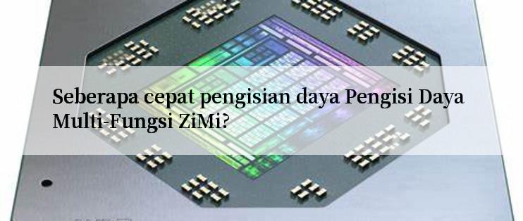 Seberapa cepat pengisian daya Pengisi Daya Multi-Fungsi ZiMi?