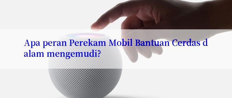 Apa peran Perekam Mobil Bantuan Cerdas dalam mengemudi?