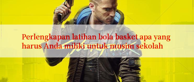 Perlengkapan latihan bola basket apa yang harus Anda miliki untuk musim sekolah