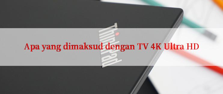 Apa yang dimaksud dengan TV 4K Ultra HD