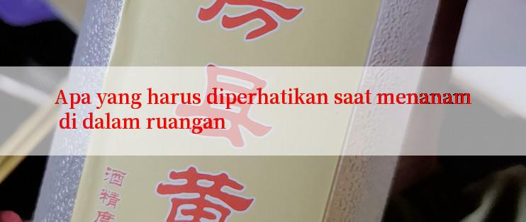 Apa yang harus diperhatikan saat menanam di dalam ruangan