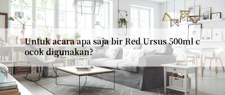 Untuk acara apa saja bir Red Ursus 500ml cocok digunakan?