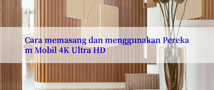 Cara memasang dan menggunakan Perekam Mobil 4K Ultra HD