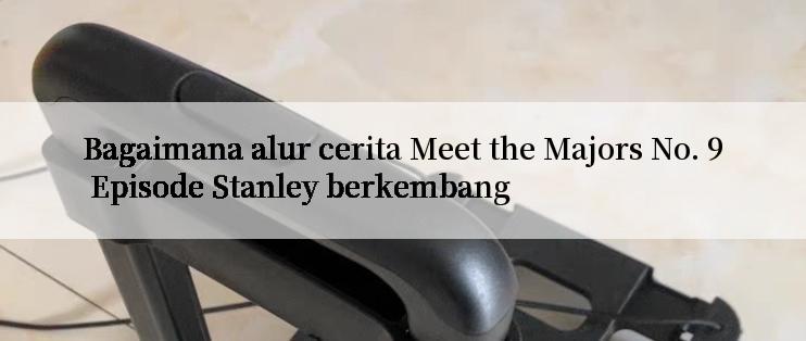 Bagaimana alur cerita Meet the Majors No. 9 Episode Stanley berkembang