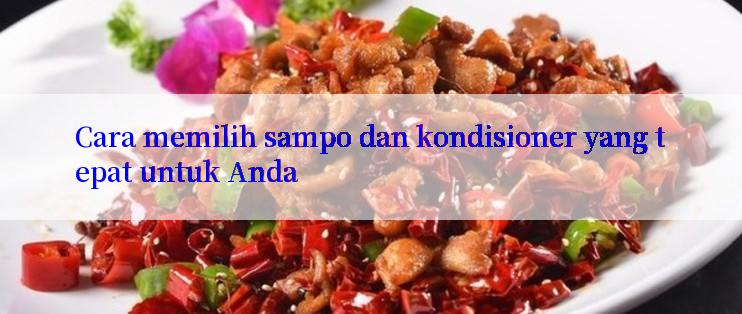 Cara memilih sampo dan kondisioner yang tepat untuk Anda