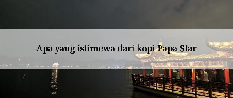 Apa yang istimewa dari kopi Papa Star