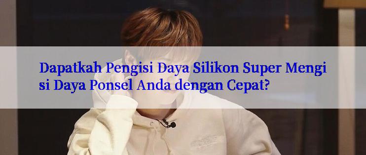 Dapatkah Pengisi Daya Silikon Super Mengisi Daya Ponsel Anda dengan Cepat?