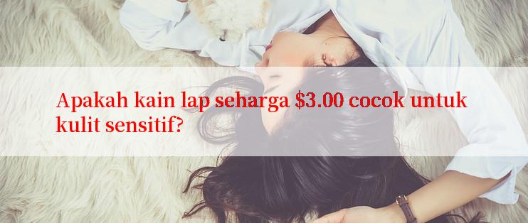 Apakah kain lap seharga $3.00 cocok untuk kulit sensitif?