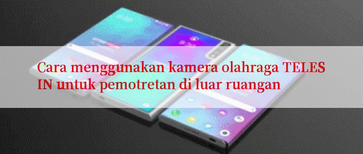 Cara menggunakan kamera olahraga TELESIN untuk pemotretan di luar ruangan