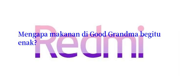 Mengapa makanan di Good Grandma begitu enak?