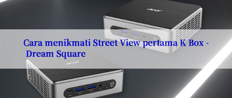 Cara menikmati Street View pertama K Box - Dream Square