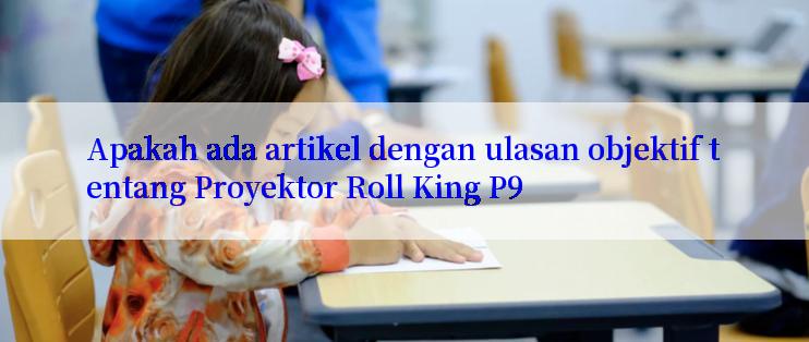 Apakah ada artikel dengan ulasan objektif tentang Proyektor Roll King P9