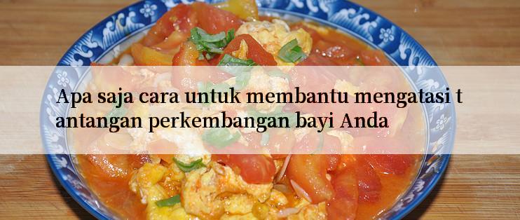 Apa saja cara untuk membantu mengatasi tantangan perkembangan bayi Anda