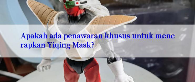 Apakah ada penawaran khusus untuk menerapkan Yiqing Mask?