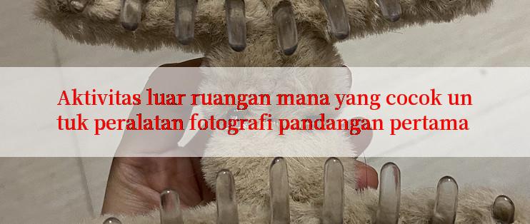 Aktivitas luar ruangan mana yang cocok untuk peralatan fotografi pandangan pertama