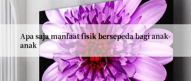 Apa saja manfaat fisik bersepeda bagi anak-anak