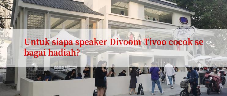 Untuk siapa speaker Divoom Tivoo cocok sebagai hadiah?