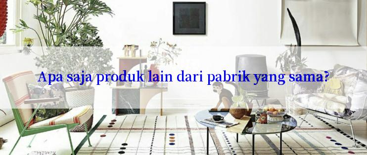 Apa saja produk lain dari pabrik yang sama?