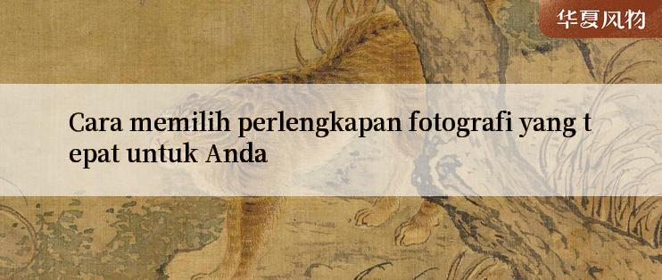 Cara memilih perlengkapan fotografi yang tepat untuk Anda