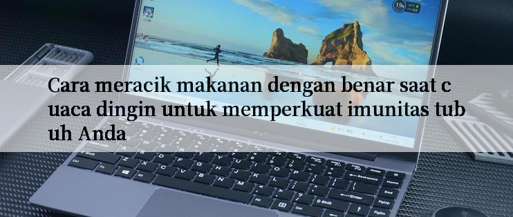 Cara meracik makanan dengan benar saat cuaca dingin untuk memperkuat imunitas tubuh Anda