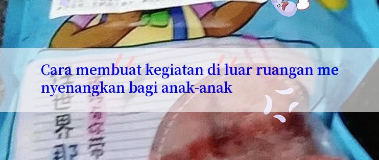 Cara membuat kegiatan di luar ruangan menyenangkan bagi anak-anak