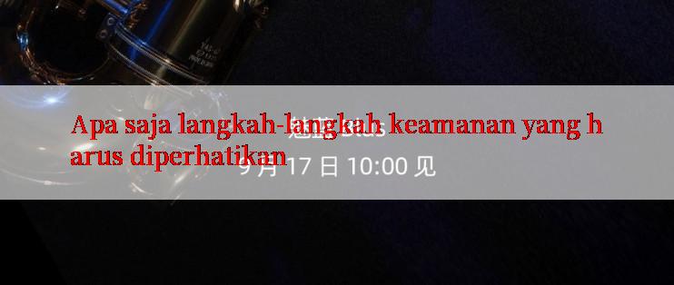 Apa saja langkah-langkah keamanan yang harus diperhatikan