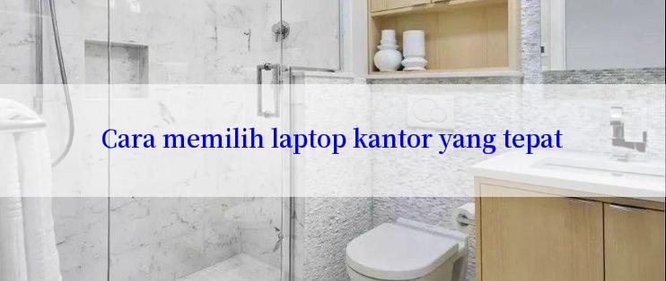 Cara memilih laptop kantor yang tepat