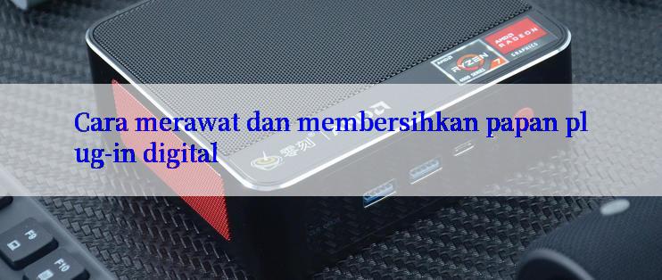 Cara merawat dan membersihkan papan plug-in digital