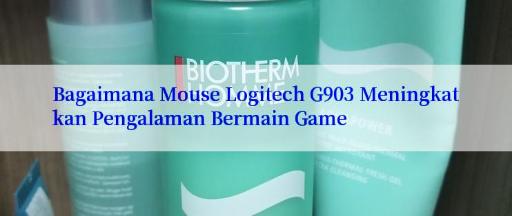 Bagaimana Mouse Logitech G903 Meningkatkan Pengalaman Bermain Game