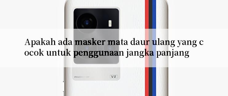 Apakah ada masker mata daur ulang yang cocok untuk penggunaan jangka panjang