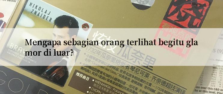 Mengapa sebagian orang terlihat begitu glamor di luar?