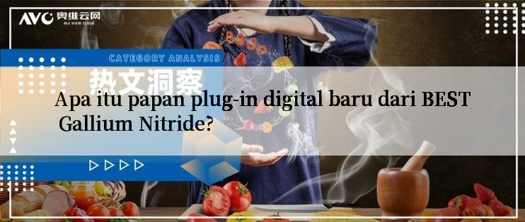 Apa itu papan plug-in digital baru dari BEST Gallium Nitride?