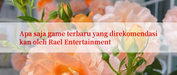 Apa saja game terbaru yang direkomendasikan oleh Rael Entertainment