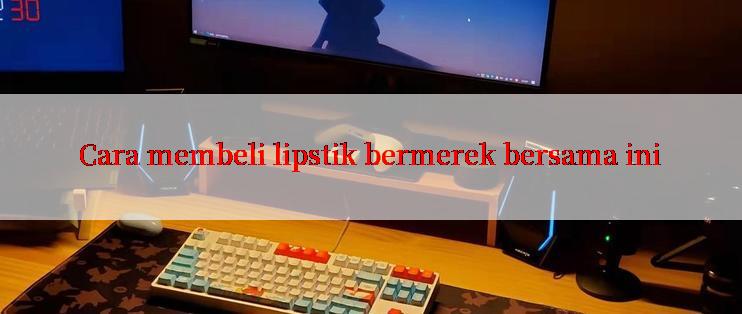 Cara membeli lipstik bermerek bersama ini