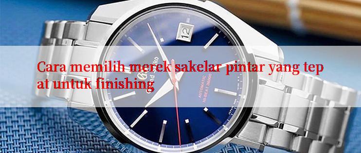 Cara memilih merek sakelar pintar yang tepat untuk finishing