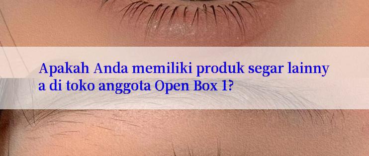 Apakah Anda memiliki produk segar lainnya di toko anggota Open Box 1?