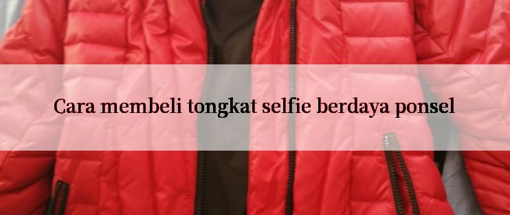 Cara membeli tongkat selfie berdaya ponsel