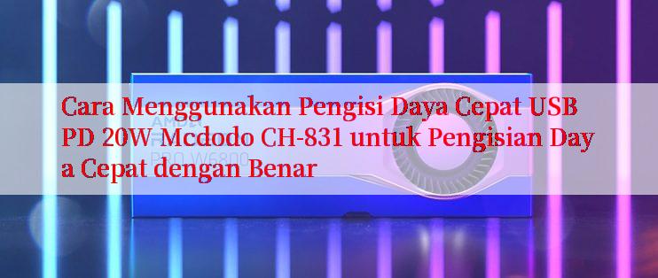 Cara Menggunakan Pengisi Daya Cepat USB PD 20W Mcdodo CH-831 untuk Pengisian Daya Cepat dengan Benar