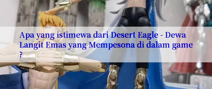 Apa yang istimewa dari Desert Eagle - Dewa Langit Emas yang Mempesona di dalam game?