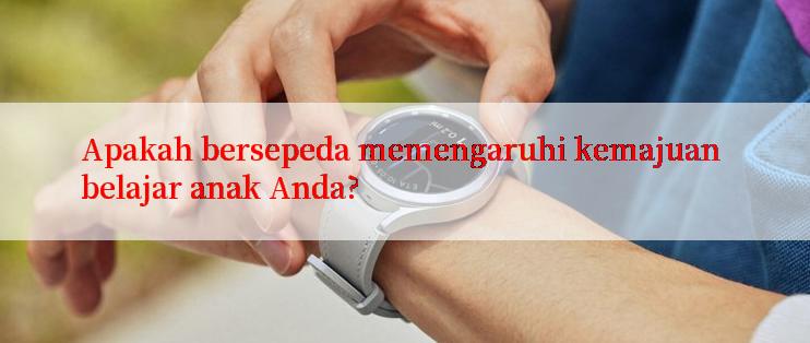 Apakah bersepeda memengaruhi kemajuan belajar anak Anda?