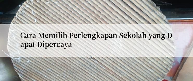 Cara Memilih Perlengkapan Sekolah yang Dapat Dipercaya