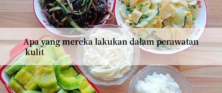 Apa yang mereka lakukan dalam perawatan kulit