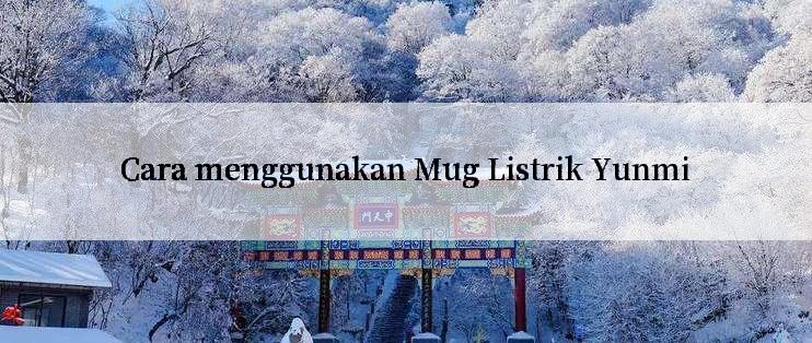 Cara menggunakan Mug Listrik Yunmi