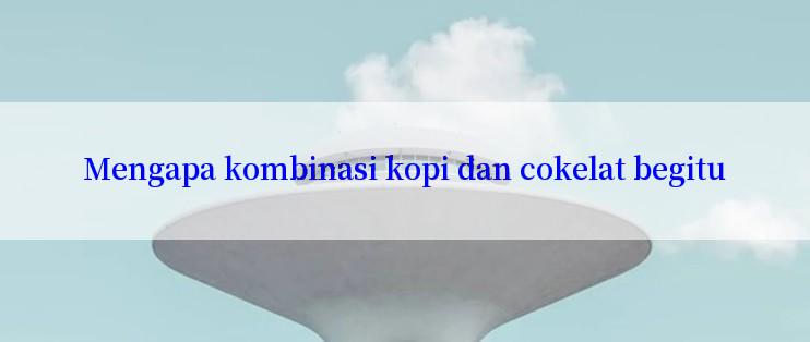 Mengapa kombinasi kopi dan cokelat begitu