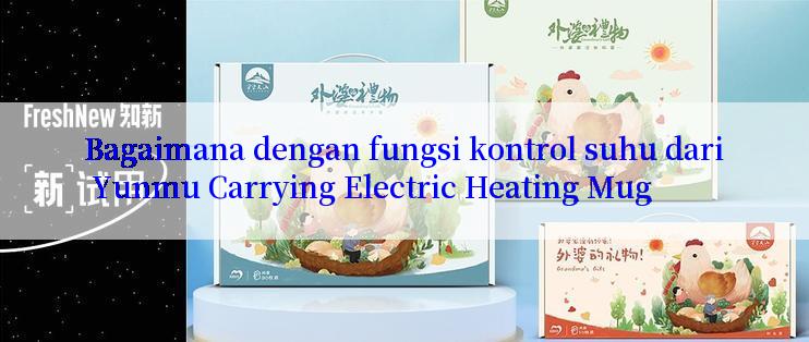 Bagaimana dengan fungsi kontrol suhu dari Yunmu Carrying Electric Heating Mug