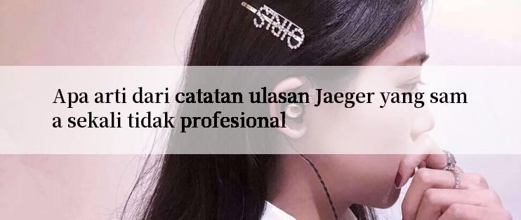 Apa arti dari catatan ulasan Jaeger yang sama sekali tidak profesional